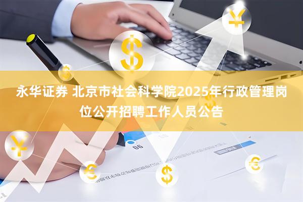 永华证券 北京市社会科学院2025年行政管理岗位公开招聘工作人员公告