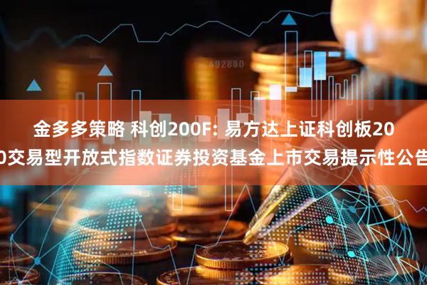 金多多策略 科创200F: 易方达上证科创板200交易型开放式指数证券投资基金上市交易提示性公告