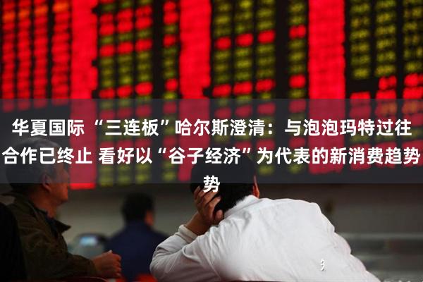 华夏国际 “三连板”哈尔斯澄清：与泡泡玛特过往合作已终止 看好以“谷子经济”为代表的新消费趋势