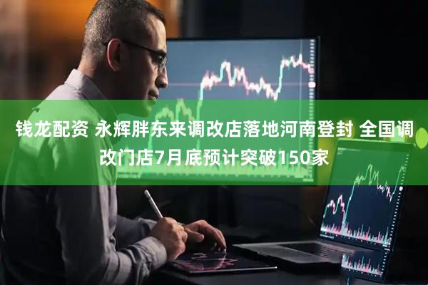 钱龙配资 永辉胖东来调改店落地河南登封 全国调改门店7月底预计突破150家