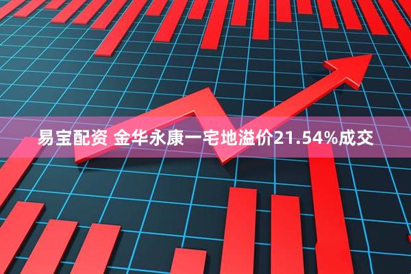 易宝配资 金华永康一宅地溢价21.54%成交