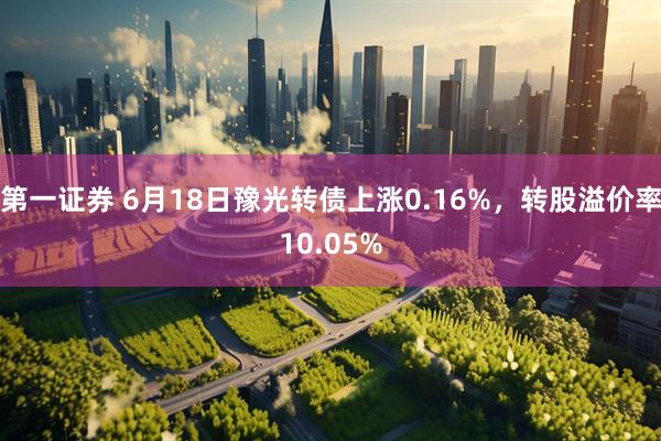 第一证券 6月18日豫光转债上涨0.16%，转股溢价率10.05%