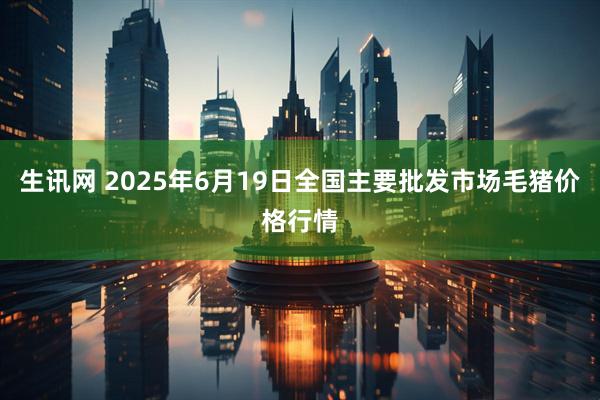 生讯网 2025年6月19日全国主要批发市场毛猪价格行情
