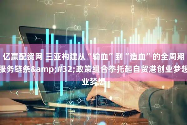 亿赢配资网 三亚构建从“输血”到“造血”的全周期服务链条&#32;政策组合拳托起自贸港创业梦想