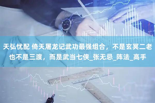 天弘忧配 倚天屠龙记武功最强组合，不是玄冥二老也不是三渡，而是武当七侠_张无忌_阵法_高手