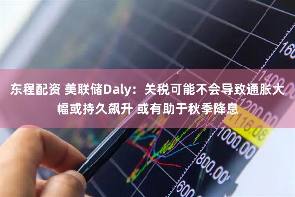 东程配资 美联储Daly：关税可能不会导致通胀大幅或持久飙升 或有助于秋季降息