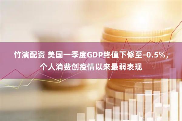 竹演配资 美国一季度GDP终值下修至-0.5%，个人消费创疫情以来最弱表现