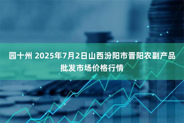 园十州 2025年7月2日山西汾阳市晋阳农副产品批发市场价格行情