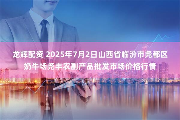 龙辉配资 2025年7月2日山西省临汾市尧都区奶牛场尧丰农副产品批发市场价格行情