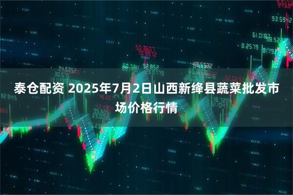 泰仓配资 2025年7月2日山西新绛县蔬菜批发市场价格行情