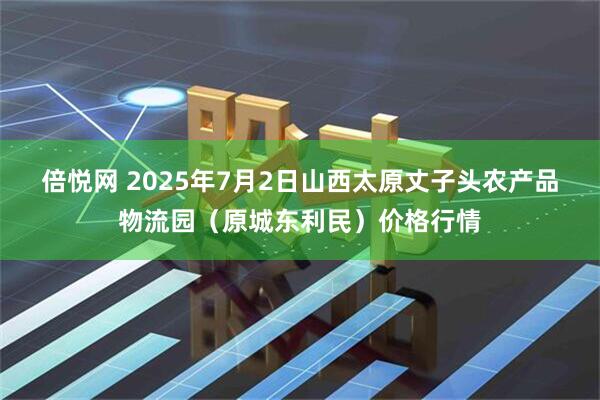 倍悦网 2025年7月2日山西太原丈子头农产品物流园（原城东利民）价格行情
