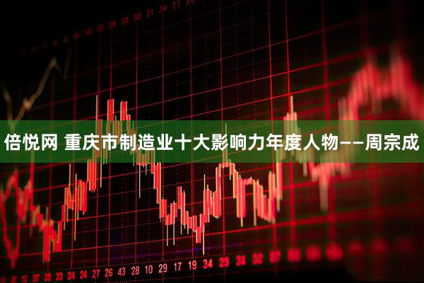 倍悦网 重庆市制造业十大影响力年度人物——周宗成