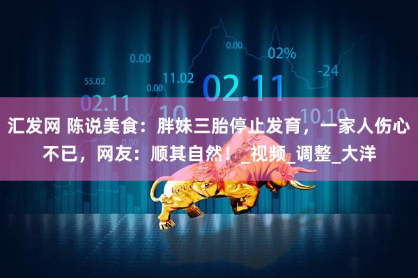 汇发网 陈说美食：胖妹三胎停止发育，一家人伤心不已，网友：顺其自然！_视频_调整_大洋