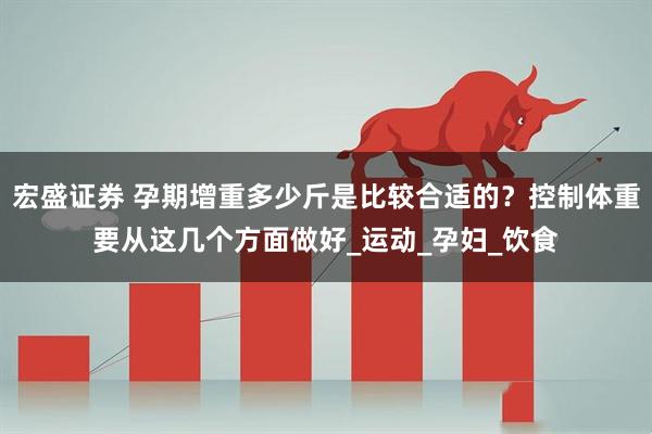 宏盛证券 孕期增重多少斤是比较合适的？控制体重要从这几个方面做好_运动_孕妇_饮食
