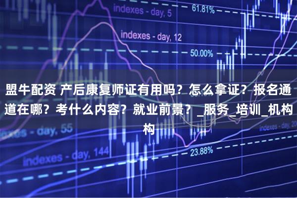 盟牛配资 产后康复师证有用吗？怎么拿证？报名通道在哪？考什么内容？就业前景？_服务_培训_机构