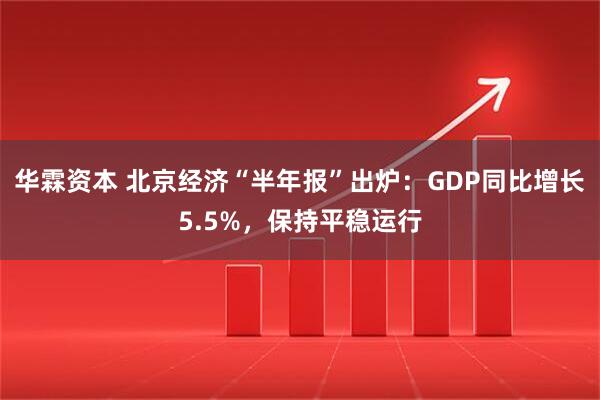 华霖资本 北京经济“半年报”出炉：GDP同比增长5.5%，保持平稳运行