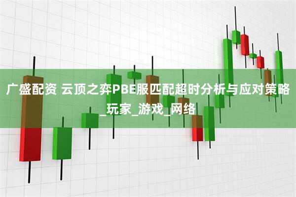 广盛配资 云顶之弈PBE服匹配超时分析与应对策略_玩家_游戏_网络
