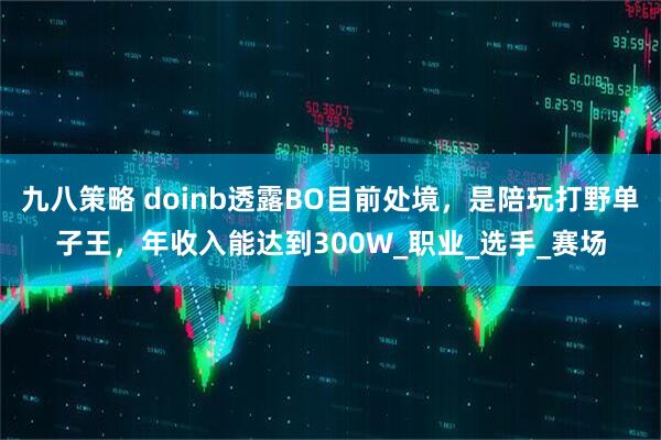 九八策略 doinb透露BO目前处境，是陪玩打野单子王，年收入能达到300W_职业_选手_赛场