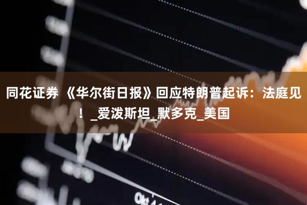同花证券 《华尔街日报》回应特朗普起诉：法庭见！_爱泼斯坦_默多克_美国
