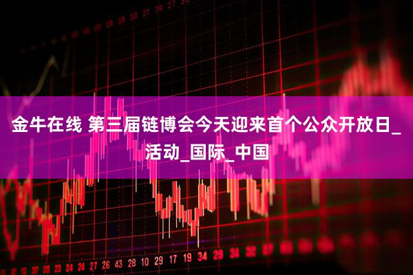 金牛在线 第三届链博会今天迎来首个公众开放日_活动_国际_中国