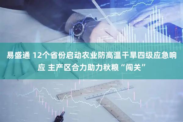 易盛通 12个省份启动农业防高温干旱四级应急响应 主产区合力助力秋粮“闯关”