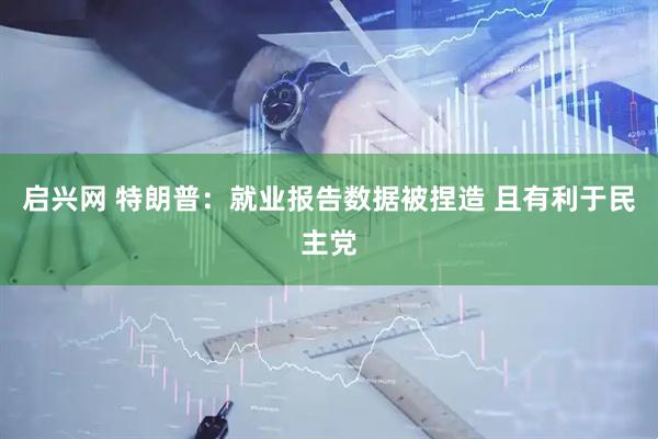 启兴网 特朗普：就业报告数据被捏造 且有利于民主党