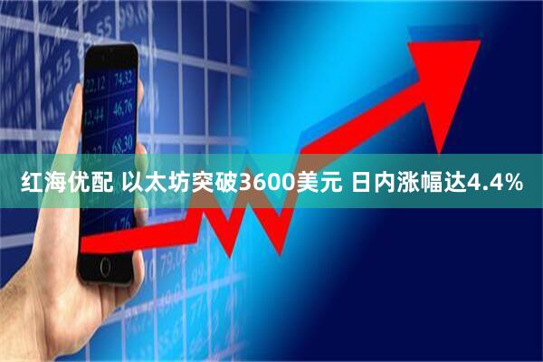 红海优配 以太坊突破3600美元 日内涨幅达4.4%