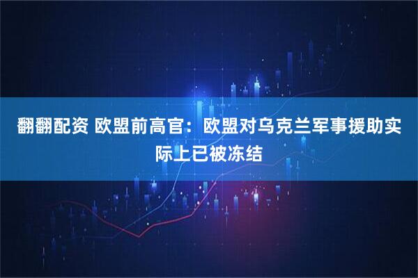 翻翻配资 欧盟前高官：欧盟对乌克兰军事援助实际上已被冻结