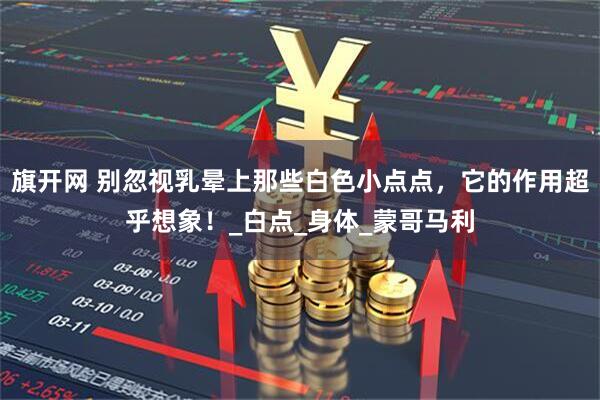 旗开网 别忽视乳晕上那些白色小点点，它的作用超乎想象！_白点_身体_蒙哥马利