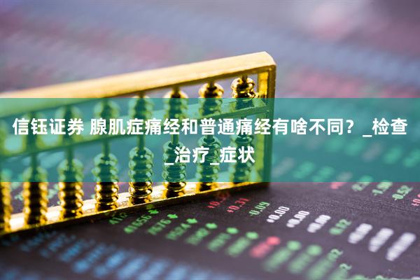 信钰证券 腺肌症痛经和普通痛经有啥不同？_检查_治疗_症状