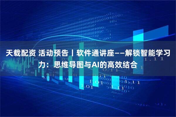 天载配资 活动预告丨软件通讲座——解锁智能学习力：思维导图与AI的高效结合