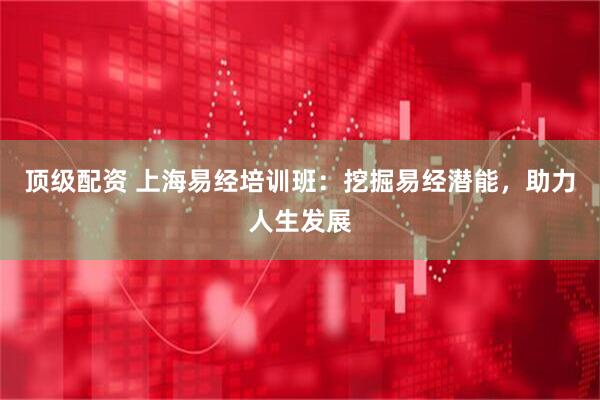 顶级配资 上海易经培训班：挖掘易经潜能，助力人生发展