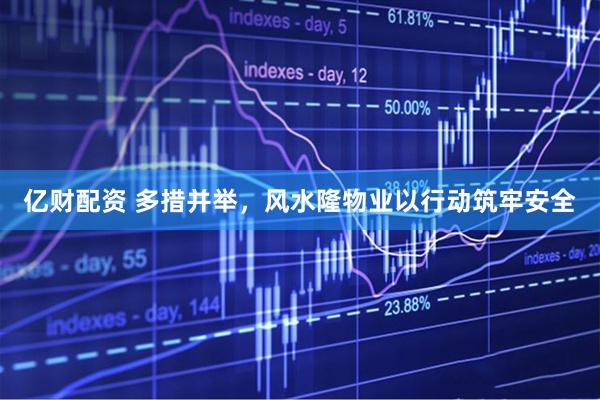 亿财配资 多措并举，风水隆物业以行动筑牢安全
