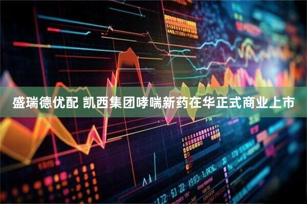 盛瑞德优配 凯西集团哮喘新药在华正式商业上市