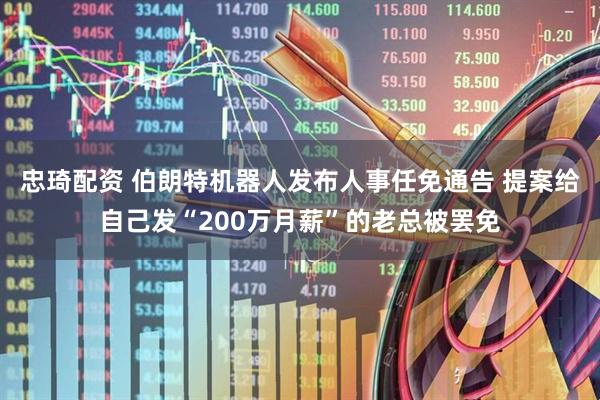 忠琦配资 伯朗特机器人发布人事任免通告 提案给自己发“200万月薪”的老总被罢免