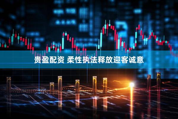 贵盈配资 柔性执法释放迎客诚意