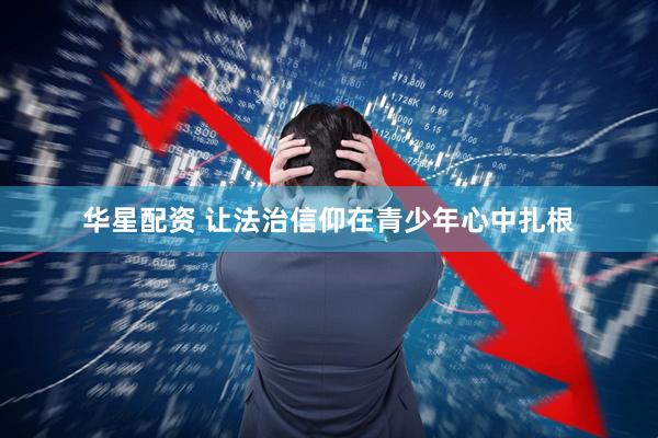 华星配资 让法治信仰在青少年心中扎根