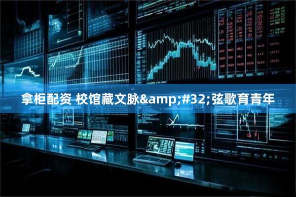 拿柜配资 校馆藏文脉&#32;弦歌育青年