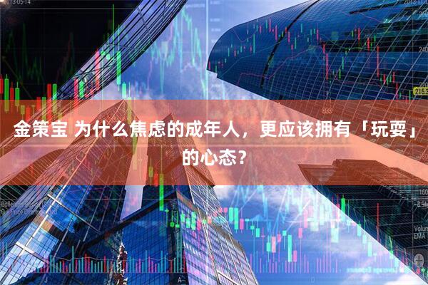 金策宝 为什么焦虑的成年人，更应该拥有「玩耍」的心态？