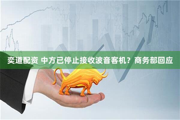奕道配资 中方已停止接收波音客机？商务部回应