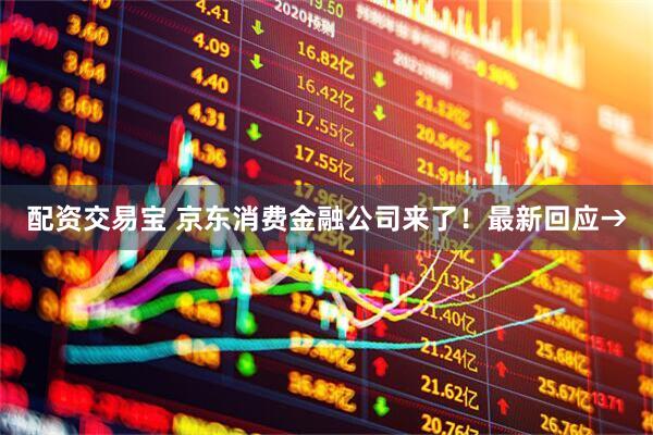 配资交易宝 京东消费金融公司来了！最新回应→