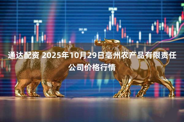 通达配资 2025年10月29日亳州农产品有限责任公司价格行情