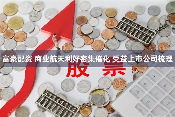 富豪配资 商业航天利好密集催化 受益上市公司梳理