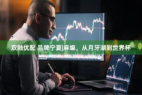 双融优配 品牌宁夏|麻编，从月牙湖到世界杯