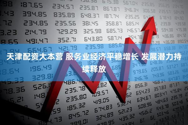 天津配资大本营 服务业经济平稳增长 发展潜力持续释放
