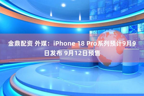 金鼎配资 外媒:iPhone 18 Pro系列预计9月9日发布 9月12日预售