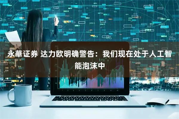 永華证券 达力欧明确警告：我们现在处于人工智能泡沫中